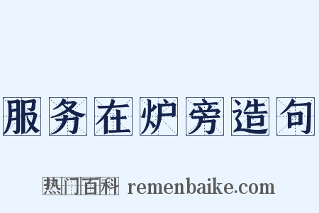 服务在炉旁造句是什么意思的图片